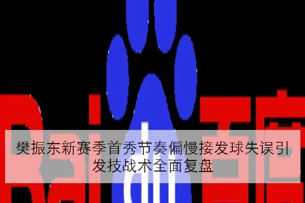 樊振东新赛季首秀节奏偏慢接发球失误引发技战术全面复盘