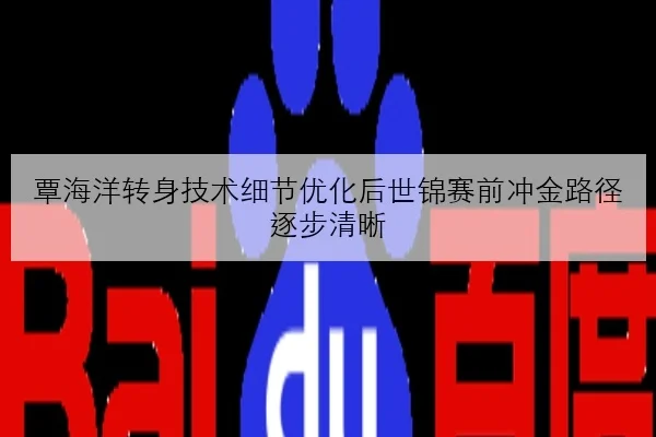 覃海洋转身技术细节优化后世锦赛前冲金路径逐步清晰