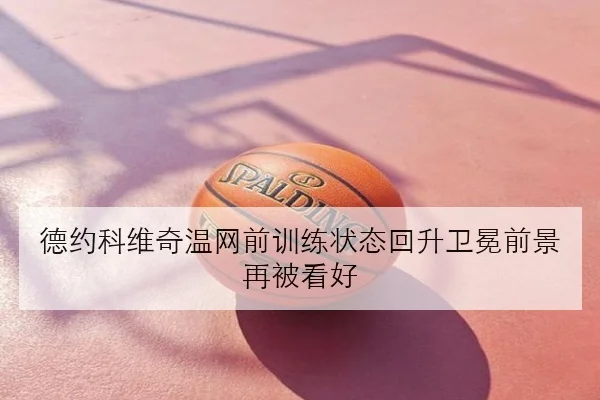 德约科维奇温网前训练状态回升卫冕前景再被看好